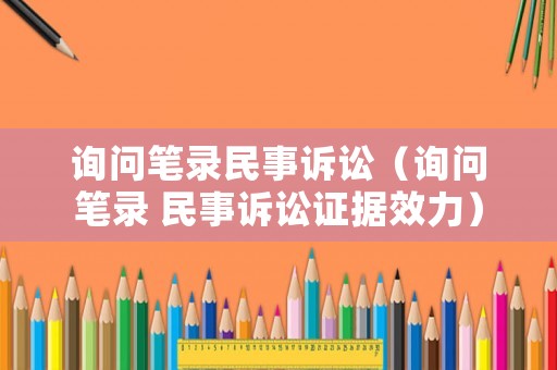 詢問筆錄民事訴訟（詢問筆錄 民事訴訟證據(jù)效力）