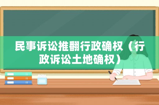 民事訴訟推翻行政確權(quán)（行政訴訟土地確權(quán)）