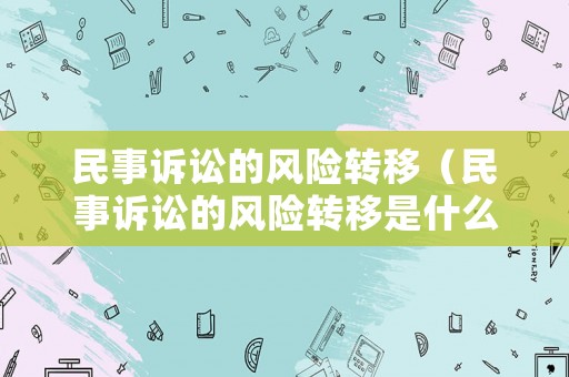 民事訴訟的風(fēng)險(xiǎn)轉(zhuǎn)移（民事訴訟的風(fēng)險(xiǎn)轉(zhuǎn)移是什么）