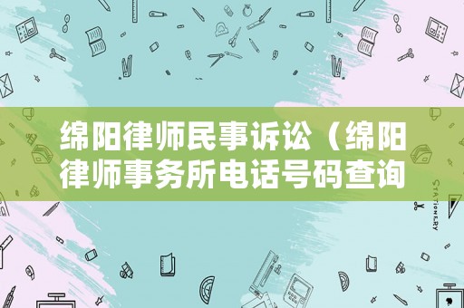 綿陽律師民事訴訟（綿陽律師事務(wù)所電話號碼查詢）
