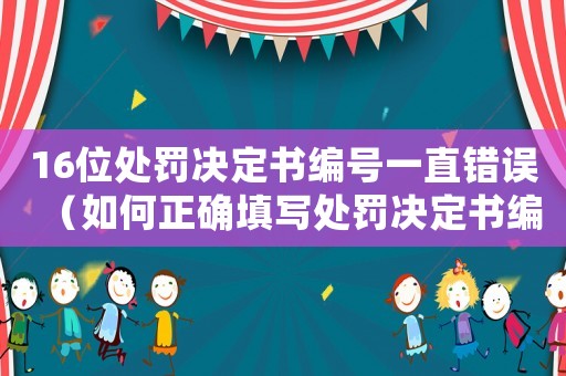 16位處罰決定書編號(hào)一直錯(cuò)誤（如何正確填寫處罰決定書編號(hào)）