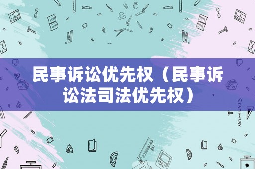 民事訴訟優(yōu)先權(quán)（民事訴訟法司法優(yōu)先權(quán)）