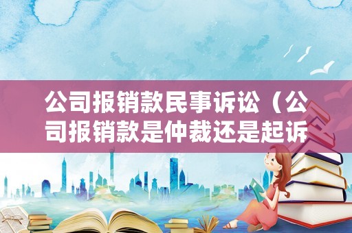 公司報銷款民事訴訟（公司報銷款是仲裁還是起訴）