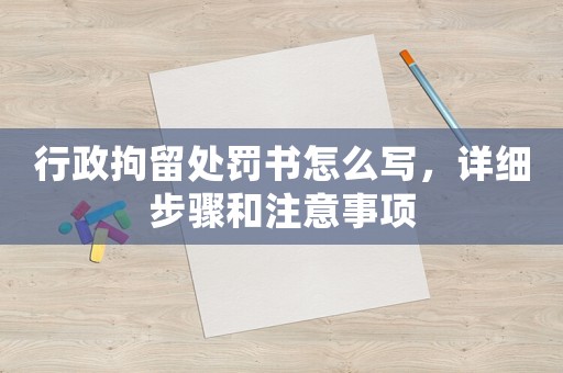 行政拘留處罰書怎么寫，詳細步驟和注意事項
