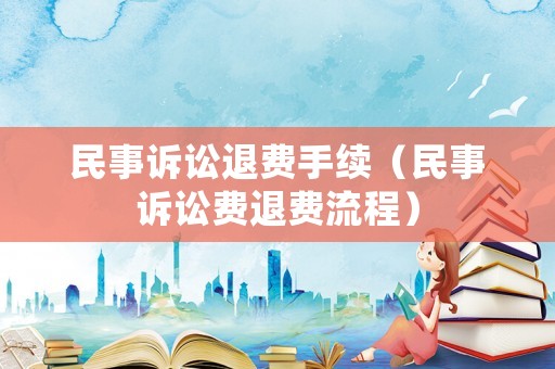 民事訴訟退費(fèi)手續(xù)（民事訴訟費(fèi)退費(fèi)流程）