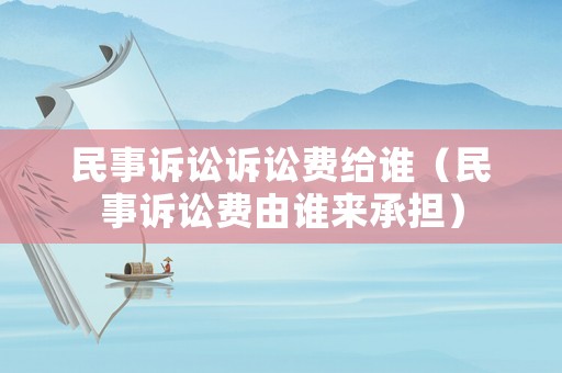 民事訴訟訴訟費給誰（民事訴訟費由誰來承擔）