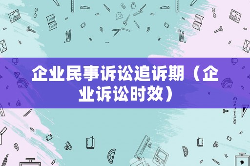 企業(yè)民事訴訟追訴期（企業(yè)訴訟時效）