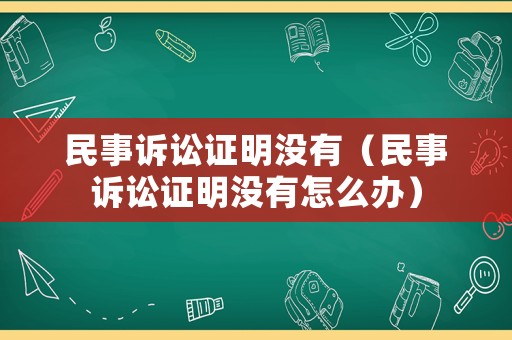 民事訴訟證明沒有（民事訴訟證明沒有怎么辦）