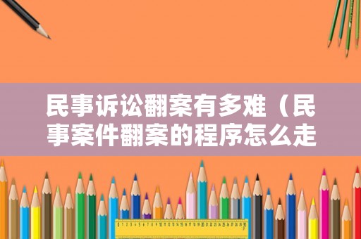 民事訴訟翻案有多難（民事案件翻案的程序怎么走）