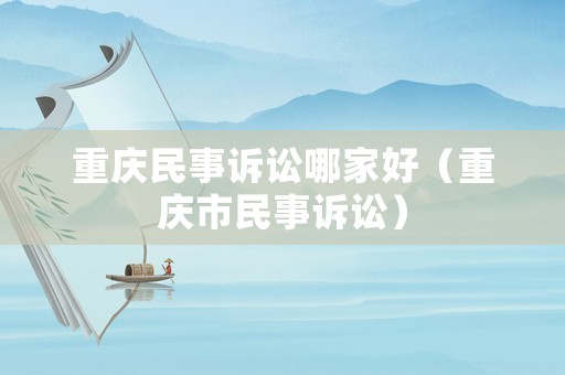 重慶民事訴訟哪家好（重慶市民事訴訟）