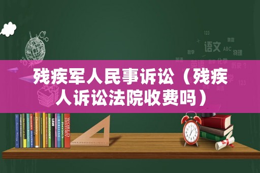 殘疾軍人民事訴訟（殘疾人訴訟法院收費(fèi)嗎）