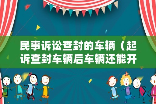 民事訴訟查封的車(chē)輛（起訴查封車(chē)輛后車(chē)輛還能開(kāi)嗎）
