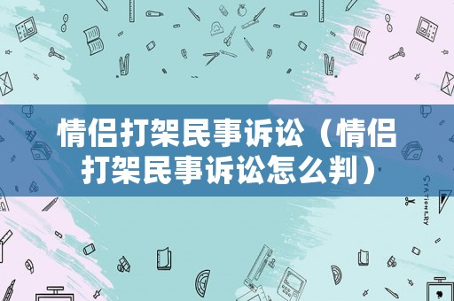 情侶打架民事訴訟（情侶打架民事訴訟怎么判）