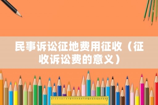 民事訴訟征地費(fèi)用征收（征收訴訟費(fèi)的意義）