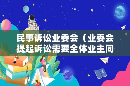 民事訴訟業(yè)委會（業(yè)委會提起訴訟需要全體業(yè)主同意嗎）
