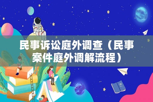 民事訴訟庭外調(diào)查（民事案件庭外調(diào)解流程）