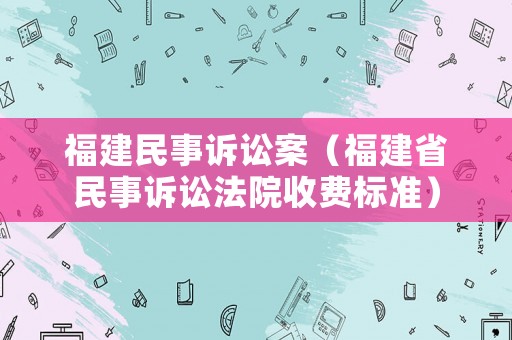 福建民事訴訟案（福建省民事訴訟法院收費(fèi)標(biāo)準(zhǔn)）