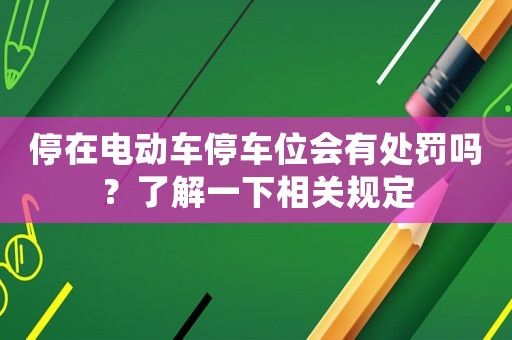 停在電動(dòng)車(chē)停車(chē)位會(huì)有處罰嗎？了解一下相關(guān)規(guī)定
