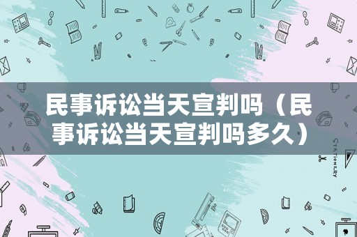 民事訴訟當(dāng)天宣判嗎（民事訴訟當(dāng)天宣判嗎多久）