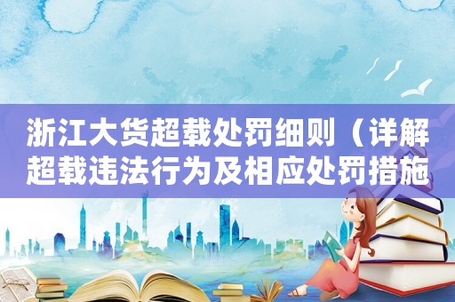 浙江大貨超載處罰細(xì)則（詳解超載違法行為及相應(yīng)處罰措施）