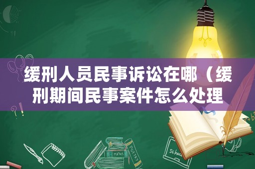 緩刑人員民事訴訟在哪（緩刑期間民事案件怎么處理）