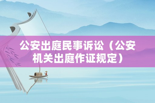 公安出庭民事訴訟（公安機關(guān)出庭作證規(guī)定）