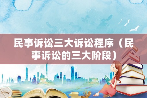 民事訴訟三大訴訟程序（民事訴訟的三大階段）