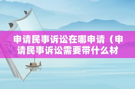 申請民事訴訟在哪申請（申請民事訴訟需要帶什么材料）