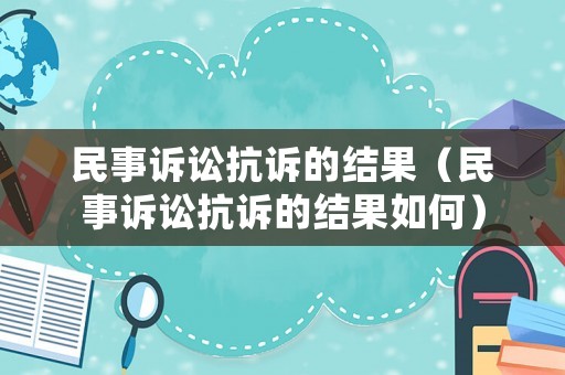 民事訴訟抗訴的結(jié)果（民事訴訟抗訴的結(jié)果如何）