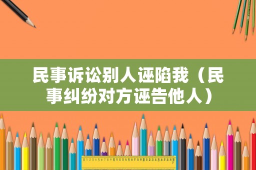 民事訴訟別人誣陷我（民事糾紛對方誣告他人）