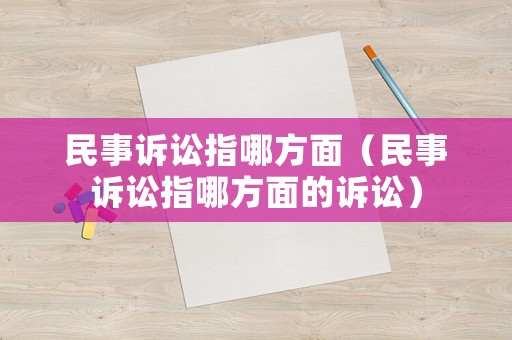民事訴訟指哪方面（民事訴訟指哪方面的訴訟）