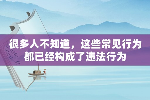 很多人不知道，這些常見行為都已經(jīng)構(gòu)成了違法行為