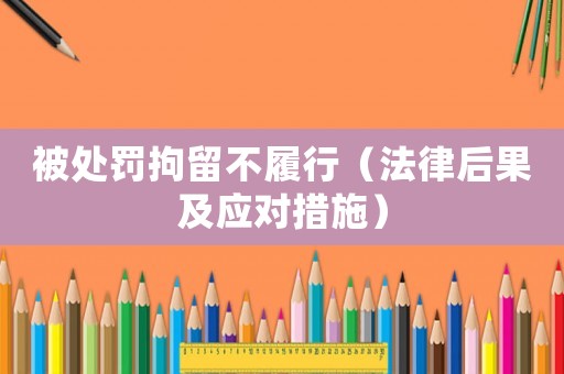 被處罰拘留不履行（法律后果及應(yīng)對(duì)措施）
