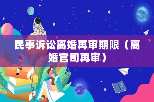 民事訴訟離婚再審期限（離婚官司再審）