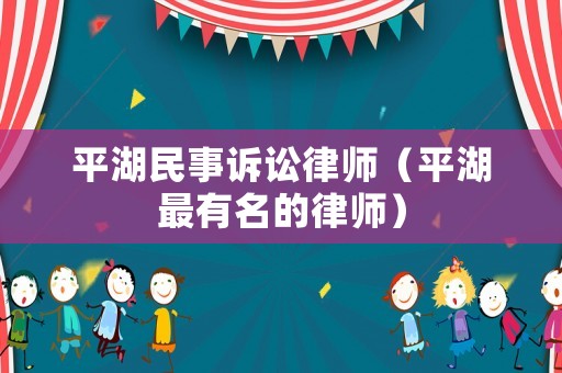 平湖民事訴訟律師（平湖最有名的律師）