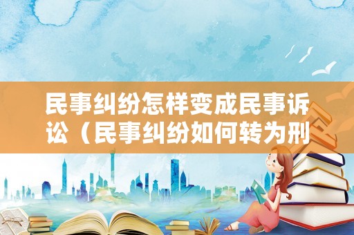 民事糾紛怎樣變成民事訴訟（民事糾紛如何轉(zhuǎn)為刑事案件）
