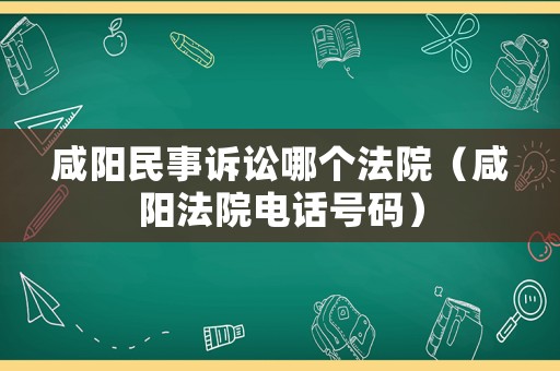咸陽(yáng)民事訴訟哪個(gè)法院（咸陽(yáng)法院電話號(hào)碼）