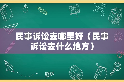 民事訴訟去哪里好（民事訴訟去什么地方）