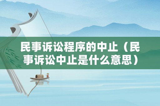 民事訴訟程序的中止（民事訴訟中止是什么意思）