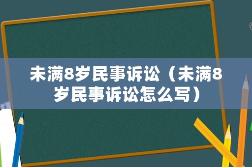 未滿8歲民事訴訟（未滿8歲民事訴訟怎么寫）