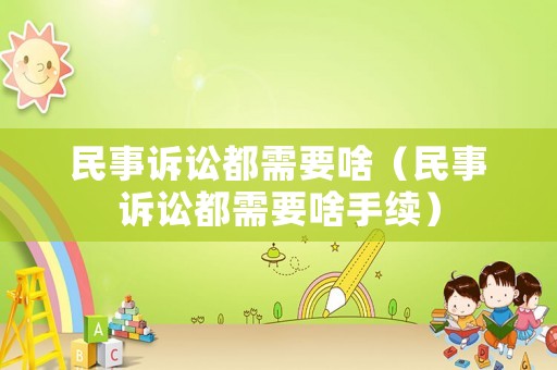 民事訴訟都需要啥（民事訴訟都需要啥手續(xù)）