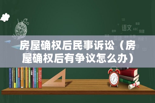 房屋確權后民事訴訟（房屋確權后有爭議怎么辦）