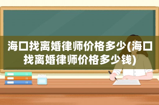海口找離婚律師價(jià)格多少(海口找離婚律師價(jià)格多少錢)