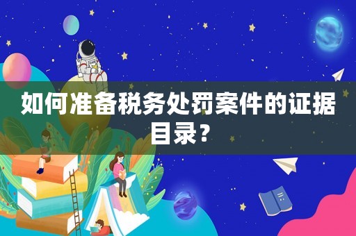 如何準(zhǔn)備稅務(wù)處罰案件的證據(jù)目錄？