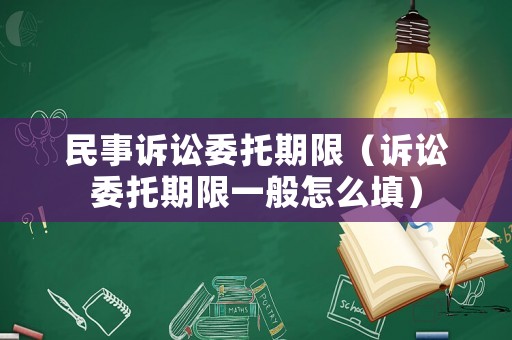 民事訴訟委托期限（訴訟委托期限一般怎么填）