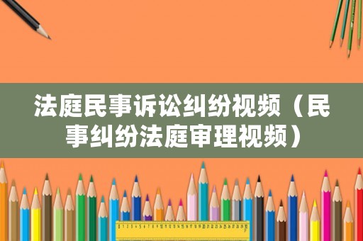 法庭民事訴訟糾紛視頻（民事糾紛法庭審理視頻）