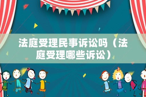 法庭受理民事訴訟嗎（法庭受理哪些訴訟）