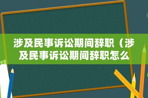 涉及民事訴訟期間辭職（涉及民事訴訟期間辭職怎么處理）