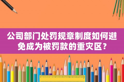 公司部門(mén)處罰規(guī)章制度如何避免成為被罰款的重災(zāi)區(qū)？