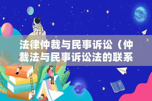 法律仲裁與民事訴訟（仲裁法與民事訴訟法的聯(lián)系區(qū)別）